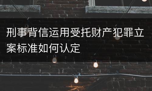 刑事背信运用受托财产犯罪立案标准如何认定