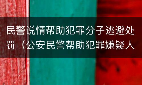 民警说情帮助犯罪分子逃避处罚（公安民警帮助犯罪嫌疑人逃避处罚罪 案例）