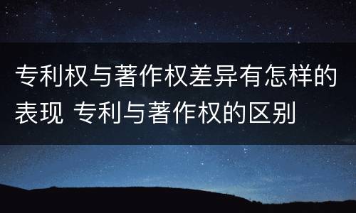专利权与著作权差异有怎样的表现 专利与著作权的区别