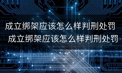 成立绑架应该怎么样判刑处罚 成立绑架应该怎么样判刑处罚案例