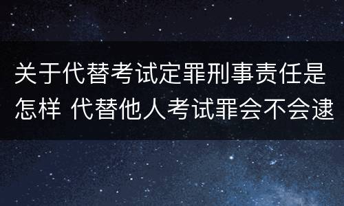 关于代替考试定罪刑事责任是怎样 代替他人考试罪会不会逮捕