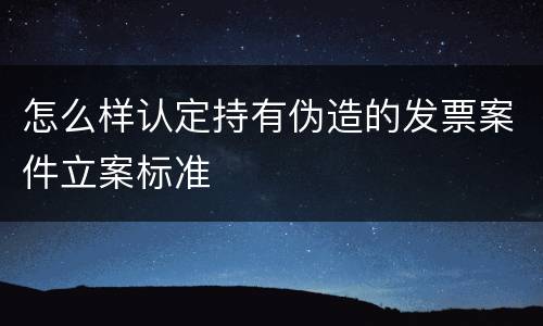 怎么样认定持有伪造的发票案件立案标准