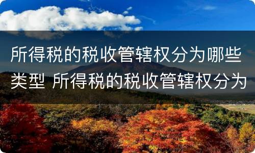 所得税的税收管辖权分为哪些类型 所得税的税收管辖权分为什么类型