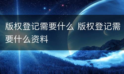 版权登记需要什么 版权登记需要什么资料