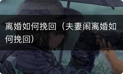 离婚如何挽回（夫妻闹离婚如何挽回）