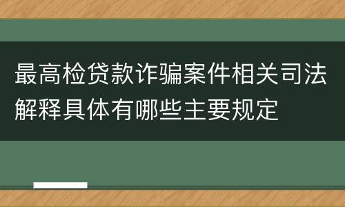 最高检贷款诈骗案件相关司法解释具体有哪些主要规定