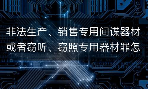 非法生产、销售专用间谍器材或者窃听、窃照专用器材罪怎么判刑