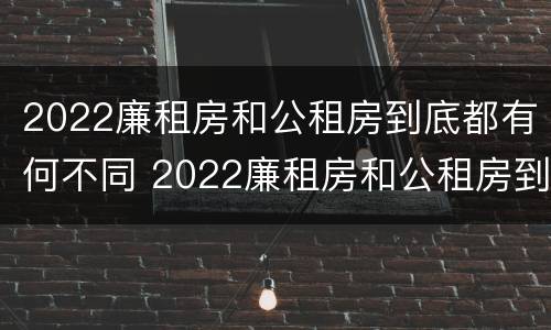 2022廉租房和公租房到底都有何不同 2022廉租房和公租房到底都有何不同呢