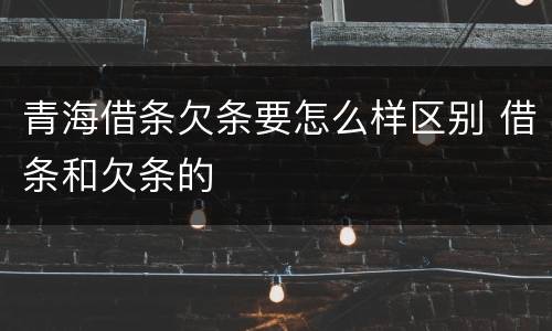青海借条欠条要怎么样区别 借条和欠条的
