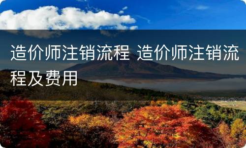 造价师注销流程 造价师注销流程及费用