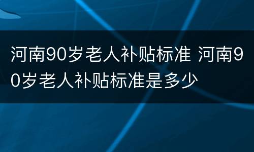 河南90岁老人补贴标准 河南90岁老人补贴标准是多少