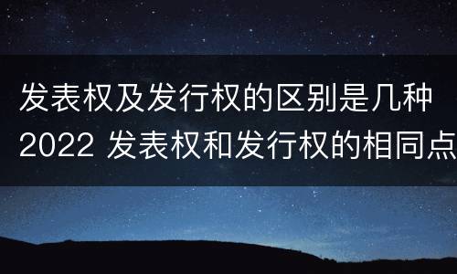 发表权及发行权的区别是几种2022 发表权和发行权的相同点