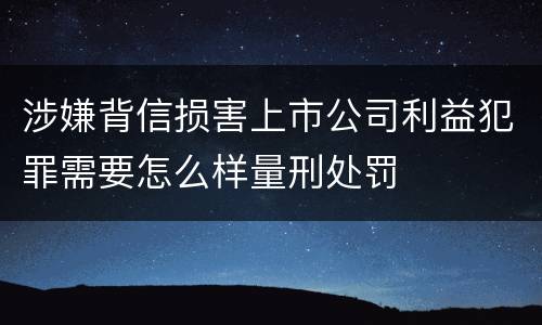 涉嫌背信损害上市公司利益犯罪需要怎么样量刑处罚