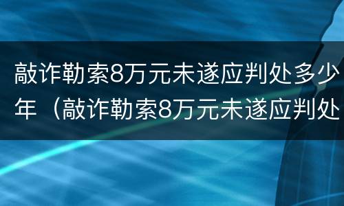 敲诈勒索8万元未遂应判处多少年（敲诈勒索8万元未遂应判处多少年刑期）