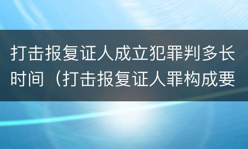 打击报复证人成立犯罪判多长时间（打击报复证人罪构成要件）