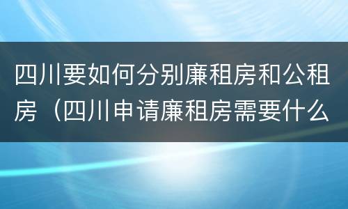 四川要如何分别廉租房和公租房（四川申请廉租房需要什么条件和资料）