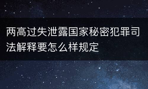 两高过失泄露国家秘密犯罪司法解释要怎么样规定
