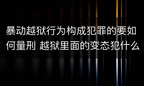 暴动越狱行为构成犯罪的要如何量刑 越狱里面的变态犯什么罪