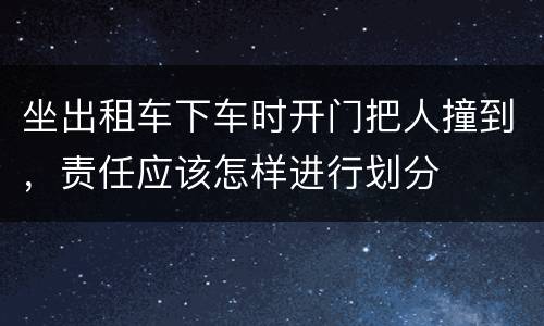 坐出租车下车时开门把人撞到，责任应该怎样进行划分