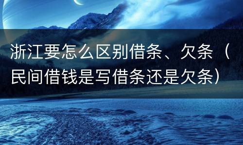 浙江要怎么区别借条、欠条（民间借钱是写借条还是欠条）