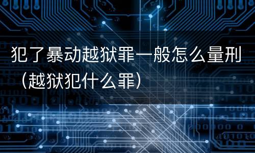 犯了暴动越狱罪一般怎么量刑（越狱犯什么罪）