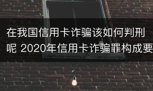 在我国信用卡诈骗该如何判刑呢 2020年信用卡诈骗罪构成要件