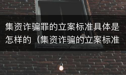 集资诈骗罪的立案标准具体是怎样的（集资诈骗的立案标准是什么）