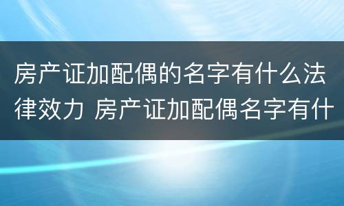 房产证加配偶的名字有什么法律效力 房产证加配偶名字有什么影响