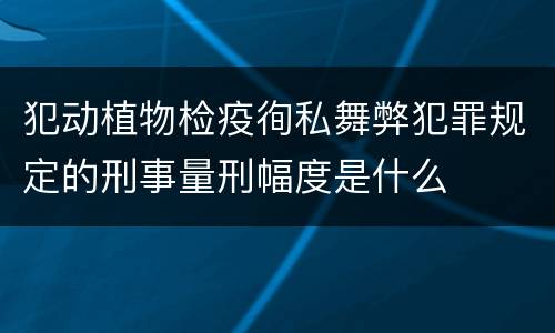 犯动植物检疫徇私舞弊犯罪规定的刑事量刑幅度是什么