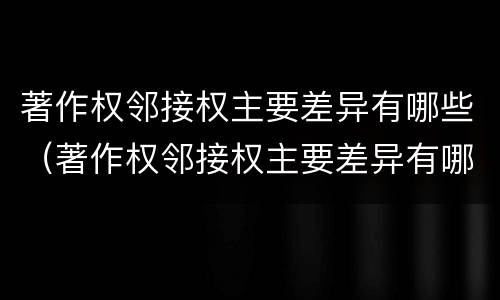 著作权邻接权主要差异有哪些（著作权邻接权主要差异有哪些内容）