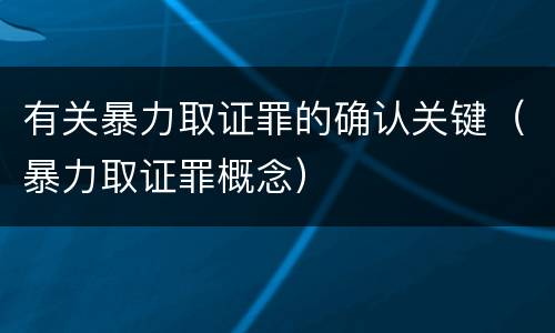 有关暴力取证罪的确认关键（暴力取证罪概念）