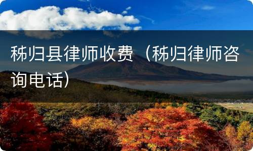 秭归县律师收费（秭归律师咨询电话）