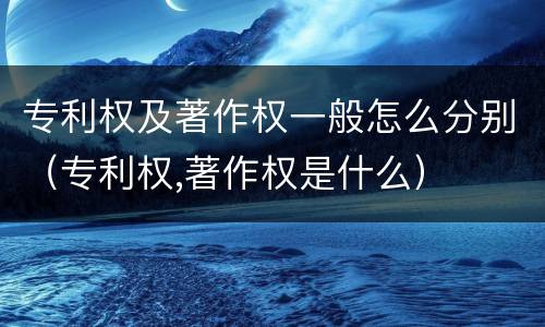 专利权及著作权一般怎么分别（专利权,著作权是什么）