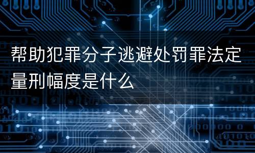 帮助犯罪分子逃避处罚罪法定量刑幅度是什么