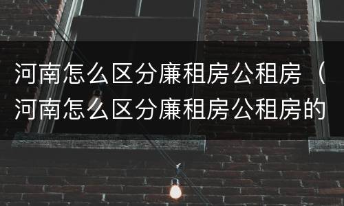 河南怎么区分廉租房公租房（河南怎么区分廉租房公租房的）