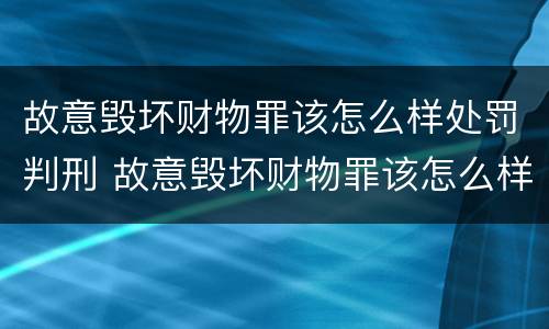 故意毁坏财物罪该怎么样处罚判刑 故意毁坏财物罪该怎么样处罚判刑多少年
