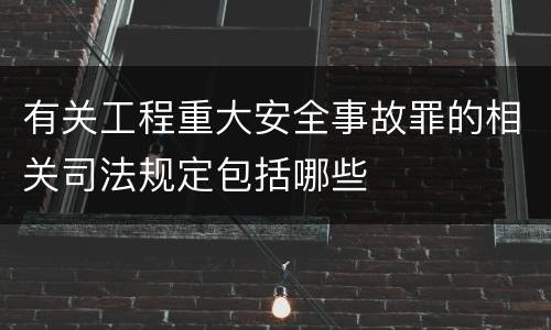 有关工程重大安全事故罪的相关司法规定包括哪些
