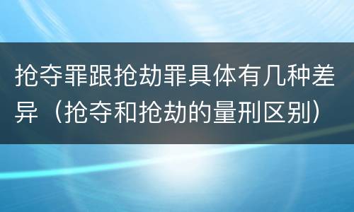 抢夺罪跟抢劫罪具体有几种差异（抢夺和抢劫的量刑区别）