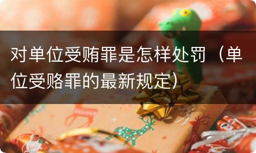 对单位受贿罪是怎样处罚（单位受赂罪的最新规定）