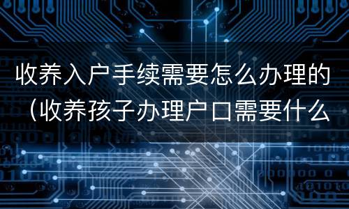 收养入户手续需要怎么办理的（收养孩子办理户口需要什么手续）
