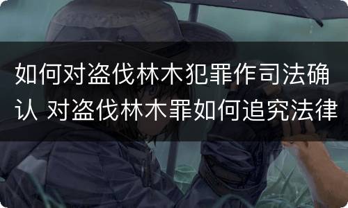 如何对盗伐林木犯罪作司法确认 对盗伐林木罪如何追究法律责任