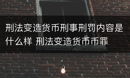 刑法变造货币刑事刑罚内容是什么样 刑法变造货币币罪