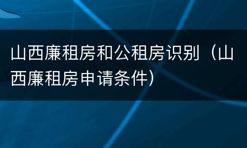 山西廉租房和公租房识别（山西廉租房申请条件）
