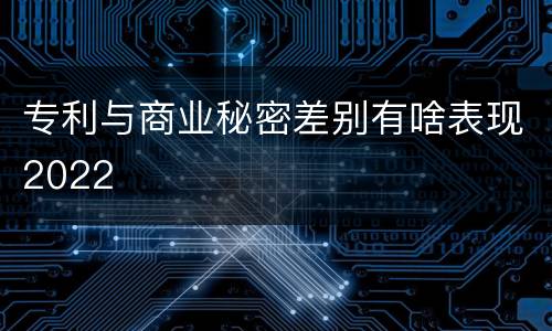 专利与商业秘密差别有啥表现2022