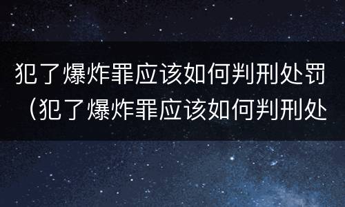 犯了爆炸罪应该如何判刑处罚（犯了爆炸罪应该如何判刑处罚呢）
