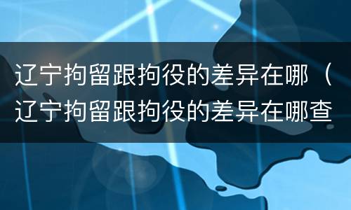 辽宁拘留跟拘役的差异在哪（辽宁拘留跟拘役的差异在哪查）