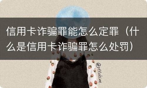 信用卡诈骗罪能怎么定罪（什么是信用卡诈骗罪怎么处罚）