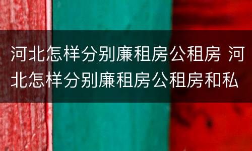 河北怎样分别廉租房公租房 河北怎样分别廉租房公租房和私租房