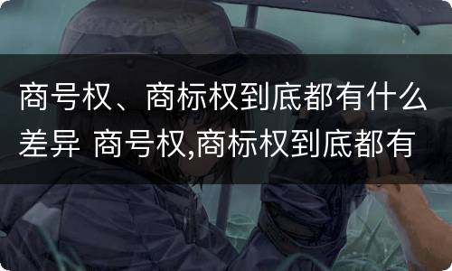 商号权、商标权到底都有什么差异 商号权,商标权到底都有什么差异呢