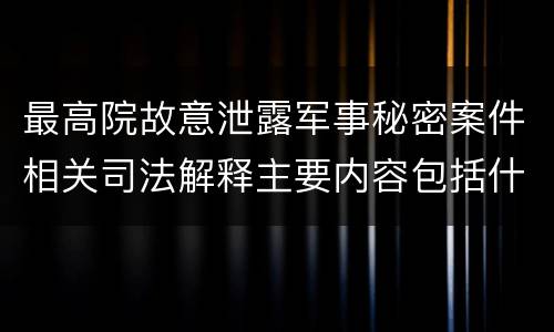 最高院故意泄露军事秘密案件相关司法解释主要内容包括什么